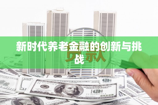 汝南新时代养老金融的创新与挑战