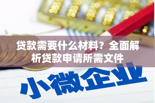汝南贷款需要什么材料?全面解析贷款申请所需文件 汝南贷款需要什么材料?全面解析贷款申请所需文件
