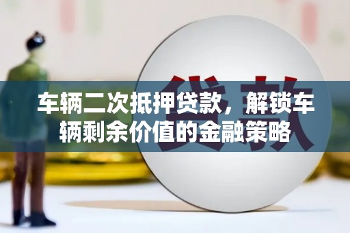 汝南车辆二次抵押贷款，解锁车辆剩余价值的金融策略
